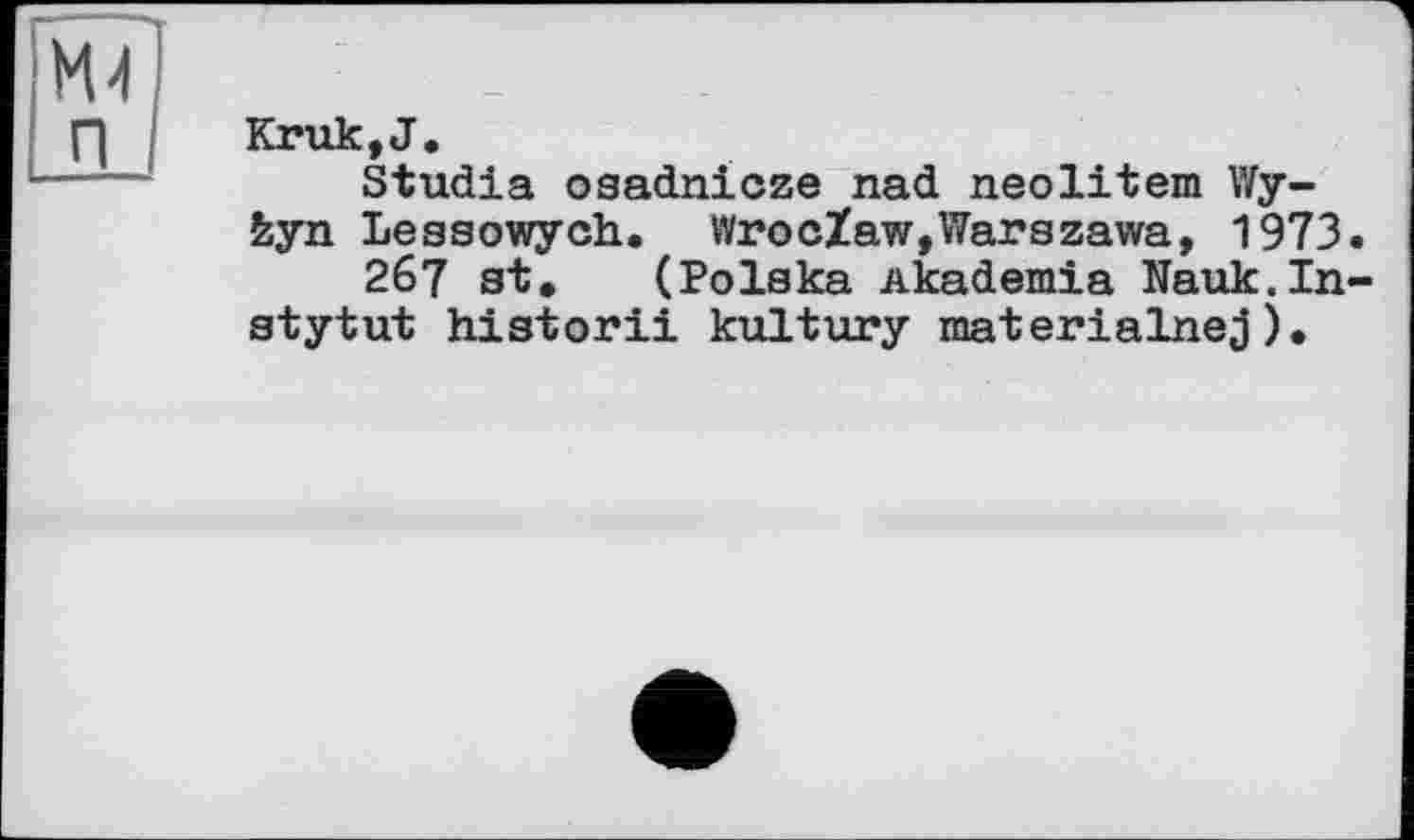 ﻿Kruk,J,
Studia oaadnicze nad neolitem Wy-fcyn Leaaowych. WrocZaw,Warszawa, 1973
267 st. (Polska Akademie Nauk.In stytut historii kultury materialnej).